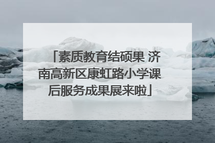 素质教育结硕果 济南高新区康虹路小学课后服务成果展来啦